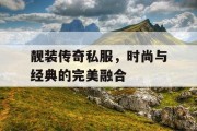 靓装传奇私服，时尚与经典的完美融合