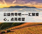 公益传奇吧——汇聚爱心，点亮希望