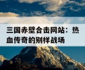 三国赤壁合击网站：热血传奇的别样战场