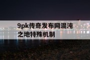9pk传奇发布网混沌之地特殊机制