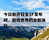 今日新开轻变SF发布网，游戏世界的全新体验