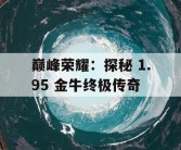 巅峰荣耀：探秘 1.95 金牛终极传奇
