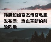 韩版超级变态传奇私服发布网：热血革新的前沿阵地