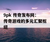 9pk 传奇发布网：传奇游戏的多元汇聚枢纽