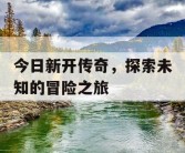 今日新开传奇，探索未知的冒险之旅