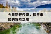 今日新开传奇，探索未知的冒险之旅