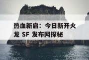 热血新启：今日新开火龙 SF 发布网探秘