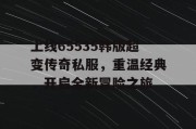 上线65535韩版超变传奇私服，重温经典，开启全新冒险之旅