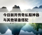 今日新开传奇私服神器与其他装备搭配