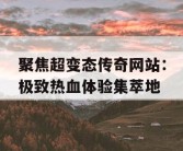 聚焦超变态传奇网站：极致热血体验集萃地