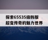 探索65535级韩版超变传奇的魅力世界