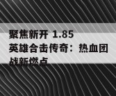 聚焦新开 1.85 英雄合击传奇：热血团战新燃点