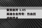 聚焦新开 1.85 英雄合击传奇：热血团战新燃点