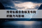 传奇私服合击版发布网的魅力与影响