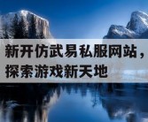 新开仿武易私服网站，探索游戏新天地