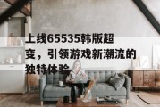 上线65535韩版超变，引领游戏新潮流的独特体验