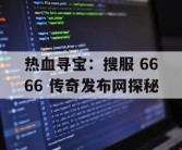 热血寻宝：搜服 6666 传奇发布网探秘