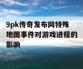 9pk传奇发布网特殊地图事件对游戏进程的影响