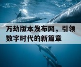 万劫版本发布网，引领数字时代的新篇章