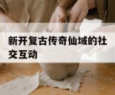 新开复古传奇仙域的社交互动