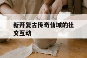 新开复古传奇仙域的社交互动