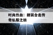 时尚热血：靓装合击传奇私服之旅