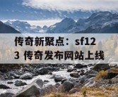 传奇新聚点：sf123 传奇发布网站上线