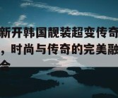 新开韩国靓装超变传奇，时尚与传奇的完美融合