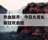 热血新开：今日火龙私服狂欢启程