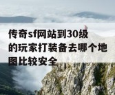 传奇sf网站到30级的玩家打装备去哪个地图比较安全