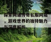 探索网通传奇私服网站，游戏世界的独特魅力与深度解析