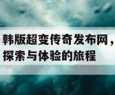 韩版超变传奇发布网，探索与体验的旅程