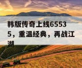 韩版传奇上线65535，重温经典，再战江湖