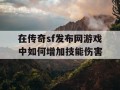 在传奇sf发布网游戏中如何增加技能伤害