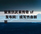 聚焦仿武易传奇 sf 发布网：续写热血新篇