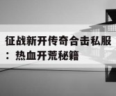 征战新开传奇合击私服：热血开荒秘籍