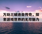 万劫三破连击传奇，探索游戏世界的无尽魅力