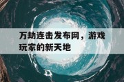 万劫连击发布网，游戏玩家的新天地