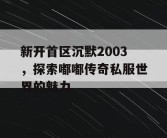 新开首区沉默2003，探索嘟嘟传奇私服世界的魅力