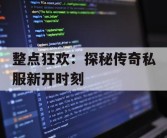 整点狂欢：探秘传奇私服新开时刻
