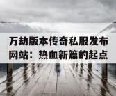 万劫版本传奇私服发布网站：热血新篇的起点