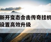 新开变态合击传奇挂机设置高效升级