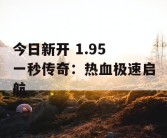 今日新开 1.95 一秒传奇：热血极速启航