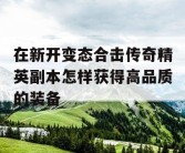 在新开变态合击传奇精英副本怎样获得高品质的装备