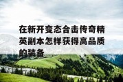 在新开变态合击传奇精英副本怎样获得高品质的装备