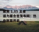 聚焦 1.85 王者道力盾合击发布网：热血新篇开启