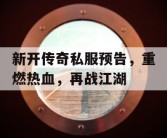 新开传奇私服预告，重燃热血，再战江湖