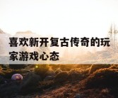 喜欢新开复古传奇的玩家游戏心态