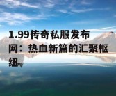 1.99传奇私服发布网：热血新篇的汇聚枢纽