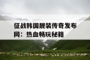 征战韩国靓装传奇发布网：热血畅玩秘籍